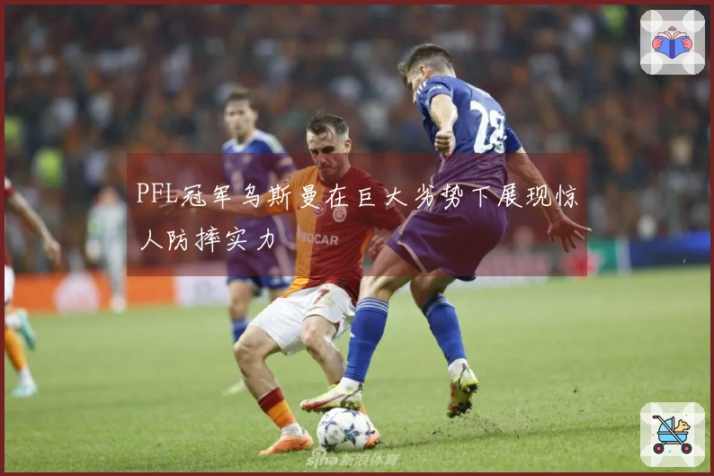 PFL冠军乌斯曼在巨大劣势下展现惊人防摔实力