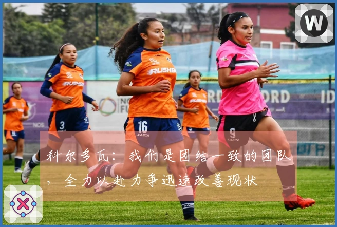 科尔多瓦：我们是团结一致的团队，全力以赴力争迅速改善现状