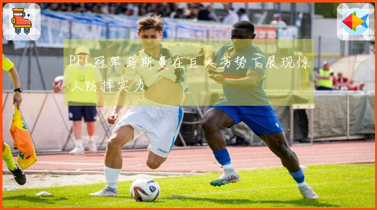 PFL冠军乌斯曼在巨大劣势下展现惊人防摔实力